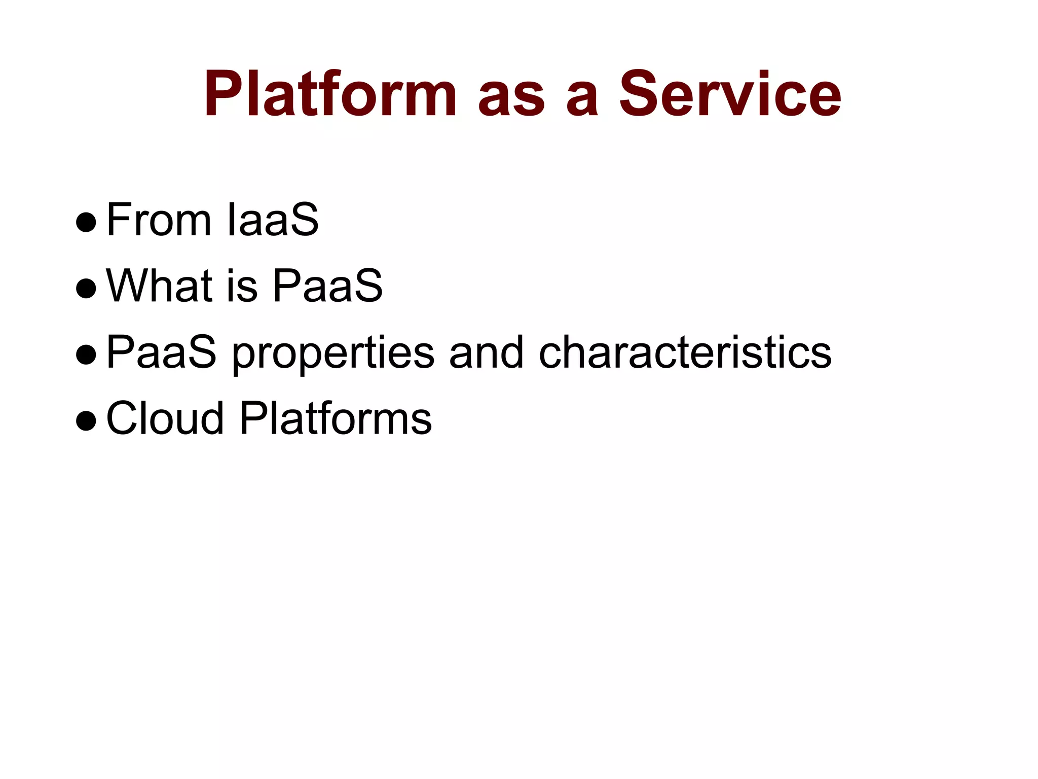 Platform as a Service
●From IaaS
●What is PaaS
●PaaS properties and characteristics
●Cloud Platforms
 