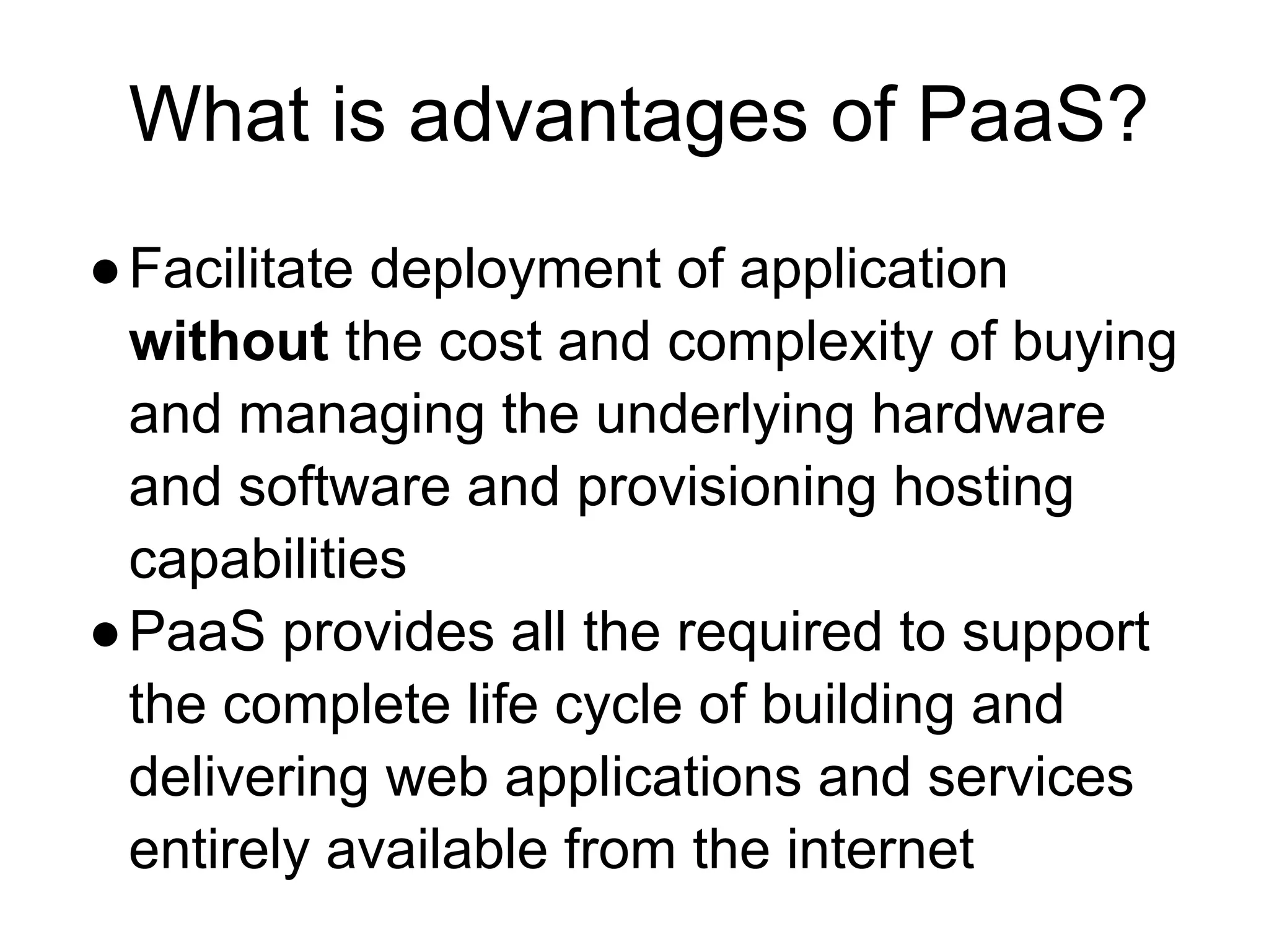 What is advantages of PaaS?
●Facilitate deployment of application
without the cost and complexity of buying
and managing the underlying hardware
and software and provisioning hosting
capabilities
●PaaS provides all the required to support
the complete life cycle of building and
delivering web applications and services
entirely available from the internet
 