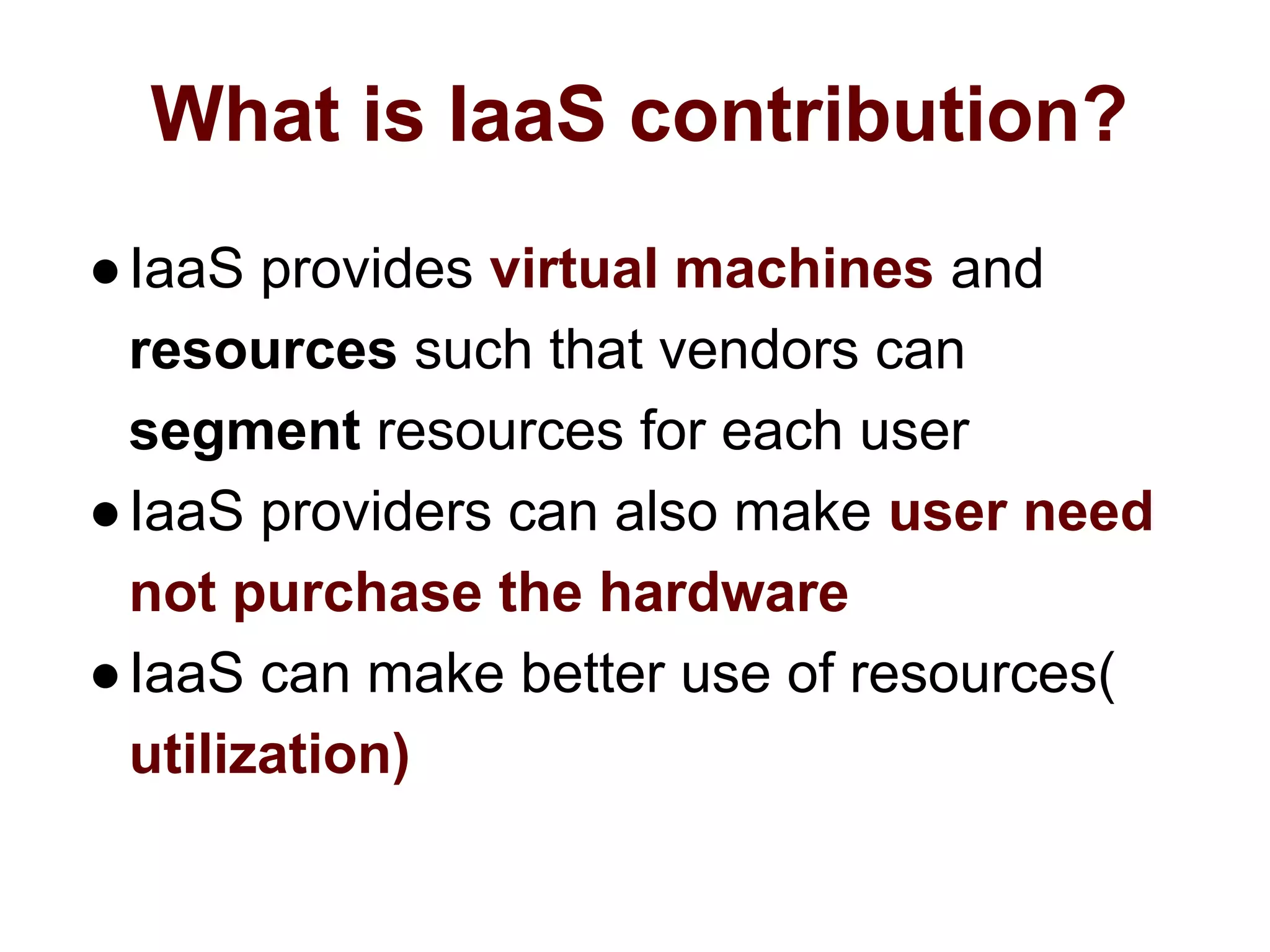 What is IaaS contribution?
●IaaS provides virtual machines and
resources such that vendors can
segment resources for each user
●IaaS providers can also make user need
not purchase the hardware
●IaaS can make better use of resources(
utilization)
 