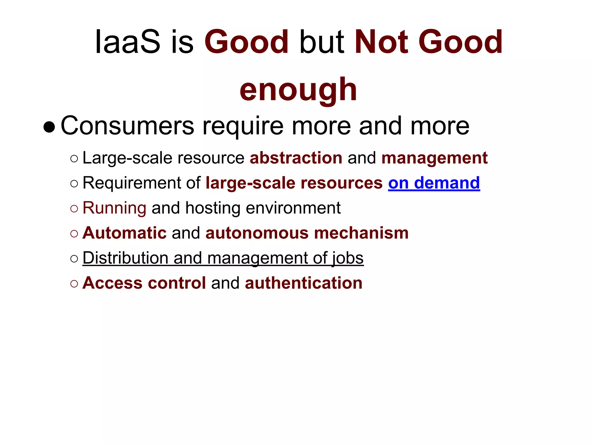 IaaS is Good but Not Good
enough
●Consumers require more and more
○ Large-scale resource abstraction and management
○ Requirement of large-scale resources on demand
○ Running and hosting environment
○ Automatic and autonomous mechanism
○ Distribution and management of jobs
○ Access control and authentication
 