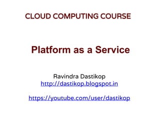 Platform as a Service
Ravindra Dastikop
http://dastikop.blogspot.in
https://youtube.com/user/dastikop
CLOUD COMPUTING COURSE
 