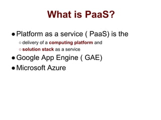 What is PaaS?
●Platform as a service ( PaaS) is the
○ delivery of a computing platform and
○ solution stack as a service
●Google App Engine ( GAE)
●Microsoft Azure
 