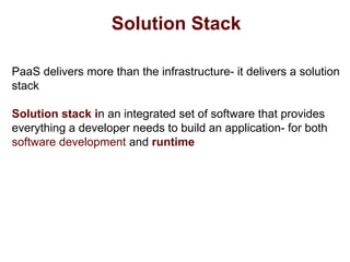 Solution Stack
PaaS delivers more than the infrastructure- it delivers a solution
stack
Solution stack in an integrated set of software that provides
everything a developer needs to build an application- for both
software development and runtime
 