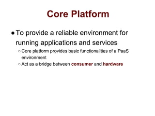Core Platform
●To provide a reliable environment for
running applications and services
○ Core platform provides basic functionalities of a PaaS
environment
○ Act as a bridge between consumer and hardware
 