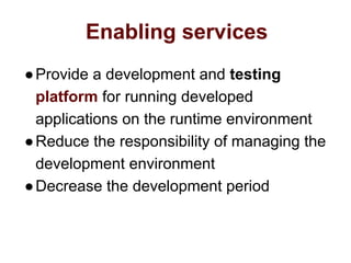 Enabling services
●Provide a development and testing
platform for running developed
applications on the runtime environment
●Reduce the responsibility of managing the
development environment
●Decrease the development period
 