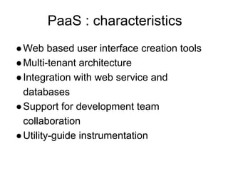 PaaS : characteristics
●Web based user interface creation tools
●Multi-tenant architecture
●Integration with web service and
databases
●Support for development team
collaboration
●Utility-guide instrumentation
 