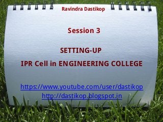 SETTING-UP
IPR Cell in ENGINEERING COLLEGE
https://www.youtube.com/user/dastikop
http://dastikop.blogspot.in
Ravindra Dastikop
Session 3
 
