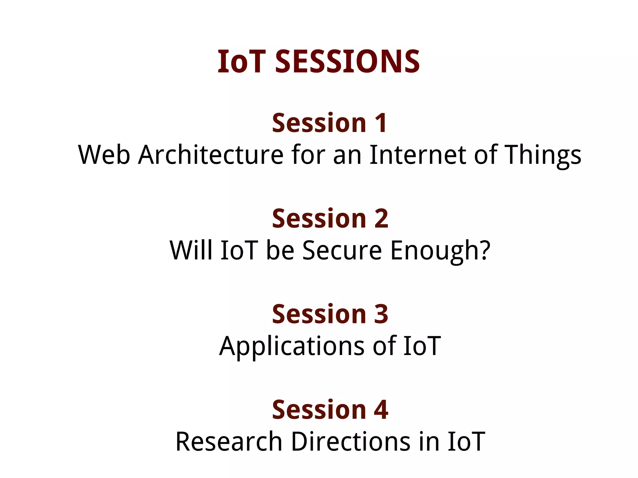IoT SESSIONS
Session 1
Web Architecture for an Internet of Things
Session 2
Will IoT be Secure Enough?
Session 3
Applications of IoT
Session 4
Research Directions in IoT
 