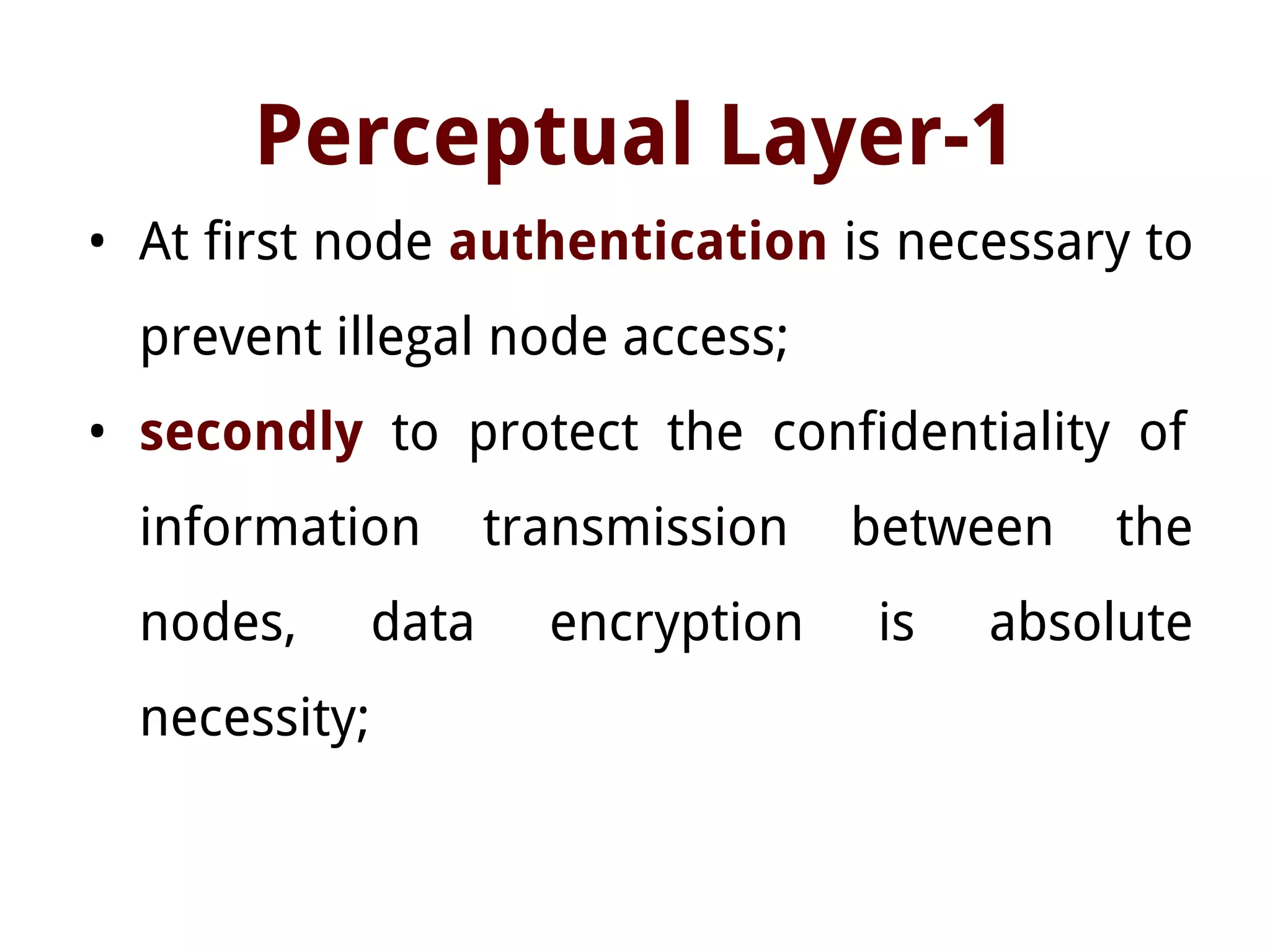 Perceptual Layer-1
• At first node authentication is necessary to
prevent illegal node access;
• secondly to protect the confidentiality of
information transmission between the
nodes, data encryption is absolute
necessity;
 