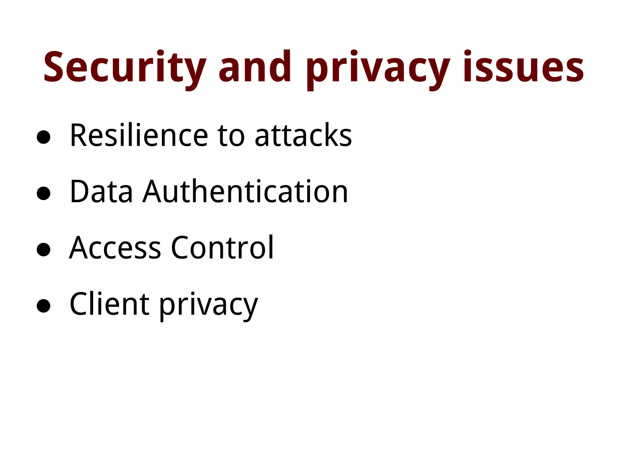 Security and privacy issues
● Resilience to attacks
● Data Authentication
● Access Control
● Client privacy
 