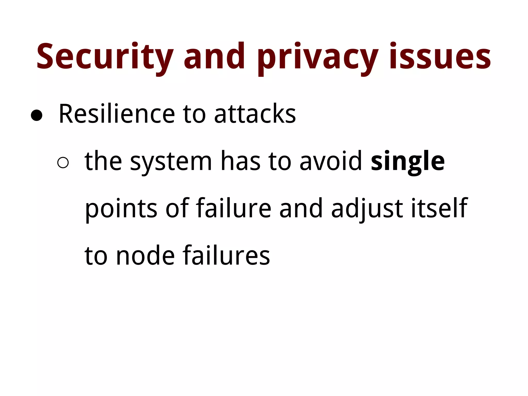 Security and privacy issues
● Resilience to attacks
○ the system has to avoid single
points of failure and adjust itself
to node failures
 