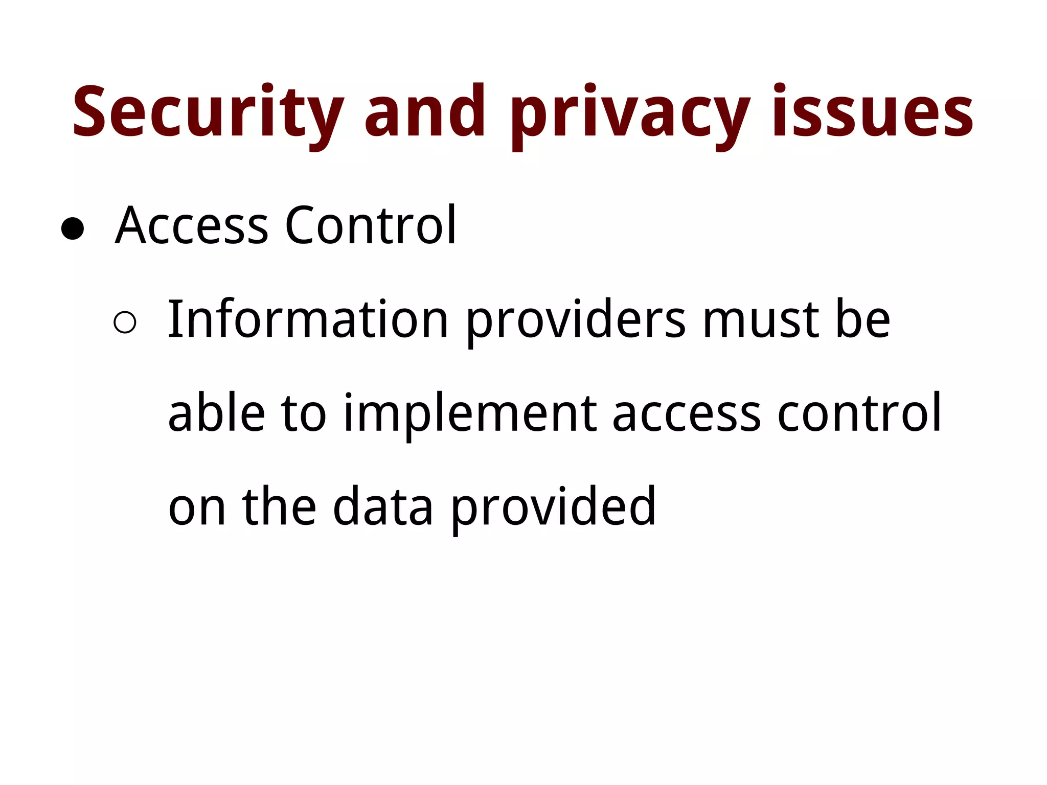 Security and privacy issues
● Access Control
○ Information providers must be
able to implement access control
on the data provided
 