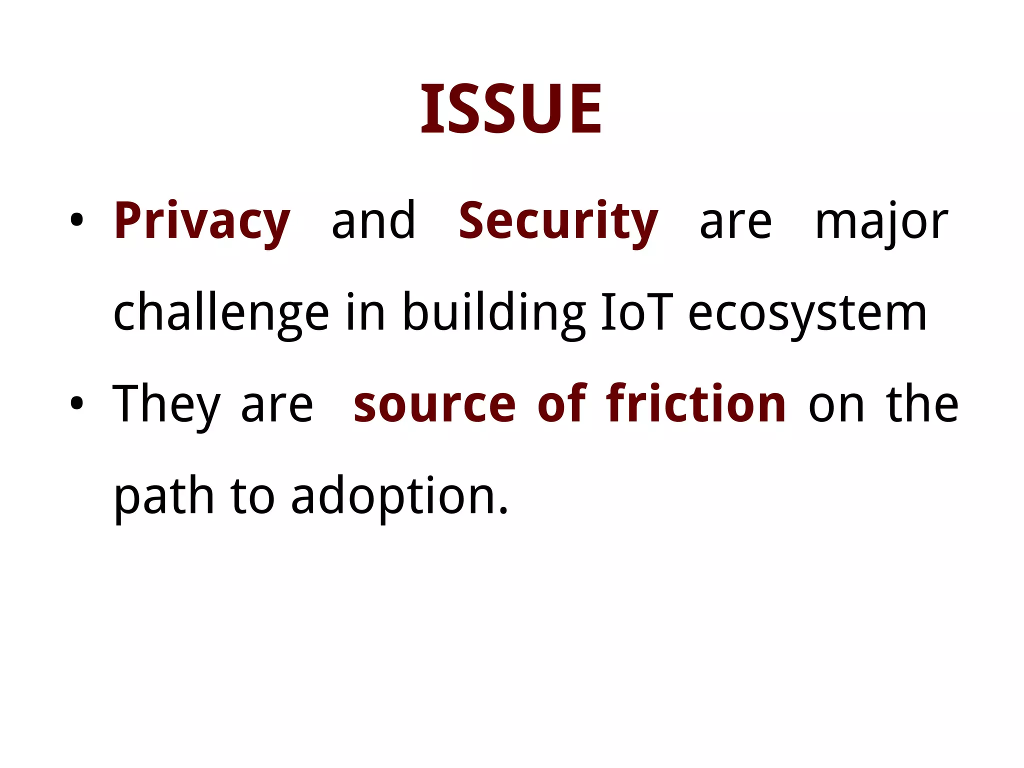 ISSUE
• Privacy and Security are major
challenge in building IoT ecosystem
• They are source of friction on the
path to adoption.
 