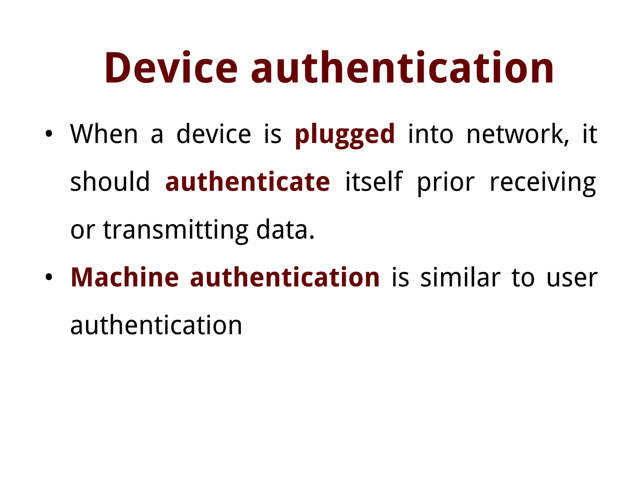 Device authentication
• When a device is plugged into network, it
should authenticate itself prior receiving
or transmitting data.
• Machine authentication is similar to user
authentication
 