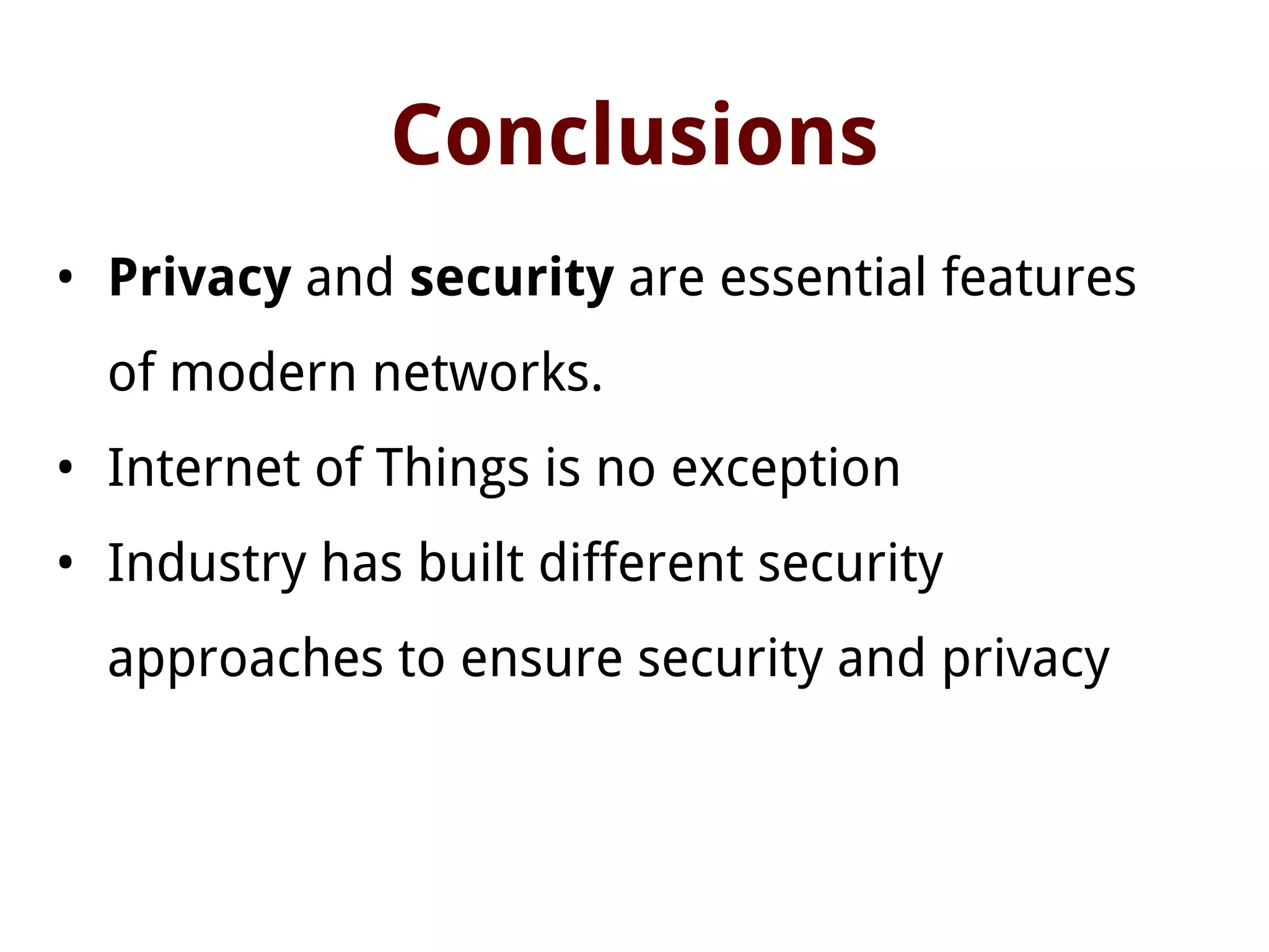 Conclusions
• Privacy and security are essential features
of modern networks.
• Internet of Things is no exception
• Industry has built different security
approaches to ensure security and privacy
 