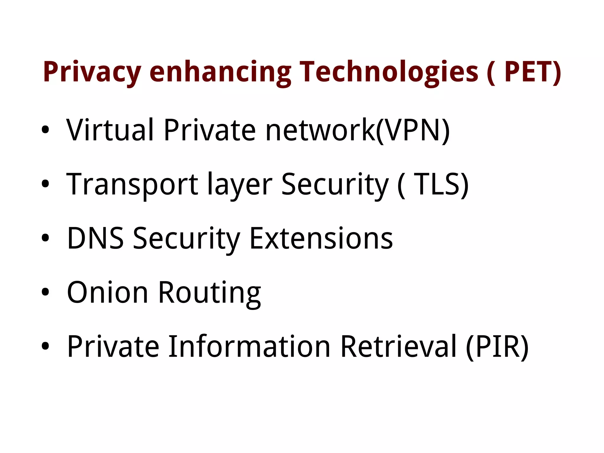 Privacy enhancing Technologies ( PET)
• Virtual Private network(VPN)
• Transport layer Security ( TLS)
• DNS Security Extensions
• Onion Routing
• Private Information Retrieval (PIR)
 