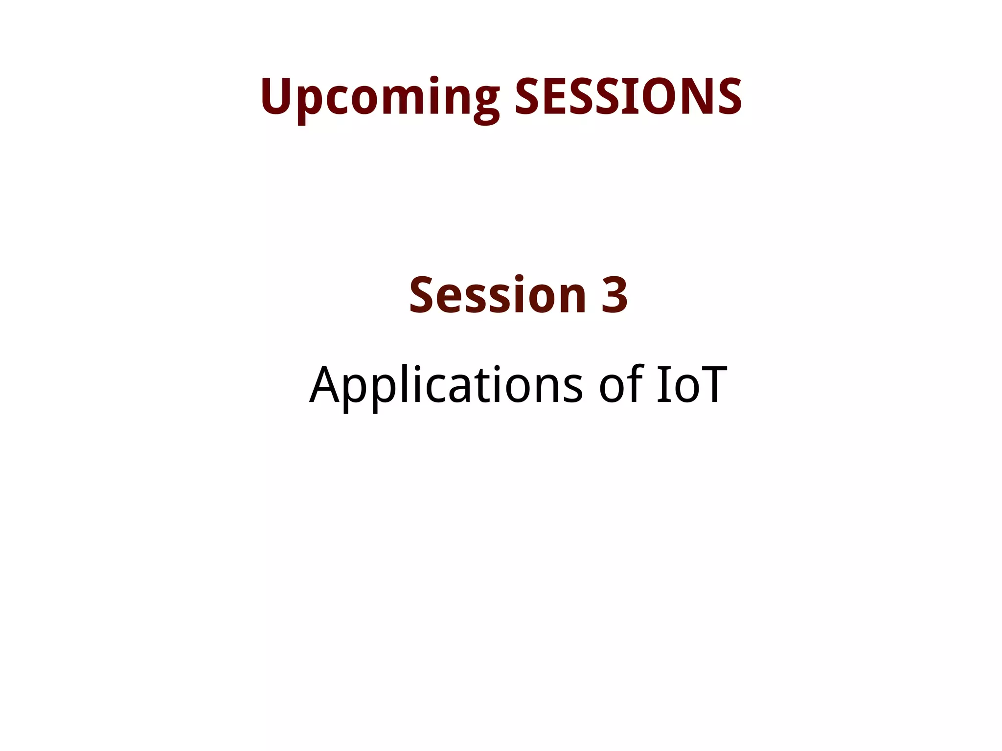 Upcoming SESSIONS
Session 3
Applications of IoT
 