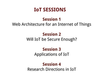 IoT SESSIONS
Session 1
Web Architecture for an Internet of Things
Session 2
Will IoT be Secure Enough?
Session 3
Applications of IoT
Session 4
Research Directions in IoT
 
