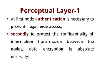 Perceptual Layer-1
• At first node authentication is necessary to
prevent illegal node access;
• secondly to protect the confidentiality of
information transmission between the
nodes, data encryption is absolute
necessity;
 