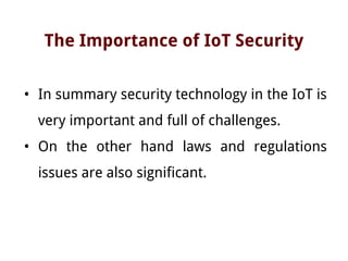 The Importance of IoT Security
• In summary security technology in the IoT is
very important and full of challenges.
• On the other hand laws and regulations
issues are also significant.
 