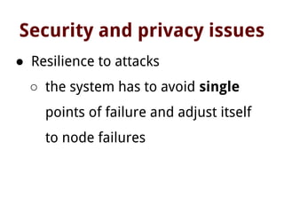 Security and privacy issues
● Resilience to attacks
○ the system has to avoid single
points of failure and adjust itself
to node failures
 