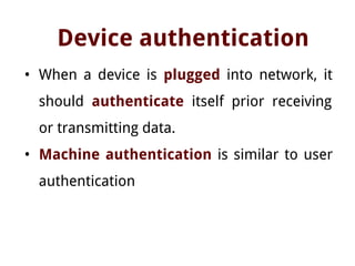 Device authentication
• When a device is plugged into network, it
should authenticate itself prior receiving
or transmitting data.
• Machine authentication is similar to user
authentication
 