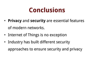 Conclusions
• Privacy and security are essential features
of modern networks.
• Internet of Things is no exception
• Industry has built different security
approaches to ensure security and privacy
 