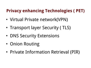 Privacy enhancing Technologies ( PET)
• Virtual Private network(VPN)
• Transport layer Security ( TLS)
• DNS Security Extensions
• Onion Routing
• Private Information Retrieval (PIR)
 