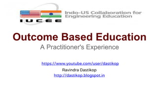Outcome Based Education
A Practitioner's Experience
https://www.youtube.com/user/dastikop
Ravindra Dastikop
http://dastikop.blogspot.in
 