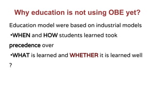 Why education is not using OBE yet?
Education model were based on industrial models
•WHEN and HOW students learned took
precedence over
•WHAT is learned and WHETHER it is learned well
?
 