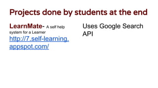 Projects done by students at the end
LearnMate- A self help
system for a Learner
http://7.self-learning.
appspot.com/
Uses Google Search
API
 
