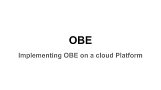 OBE
Implementing OBE on a cloud Platform
 