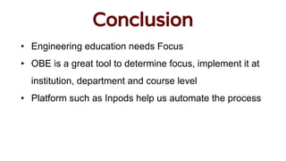 Conclusion
• Engineering education needs Focus
• OBE is a great tool to determine focus, implement it at
institution, department and course level
• Platform such as Inpods help us automate the process
 