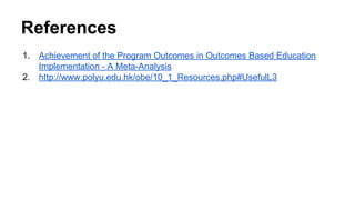 References
1. Achievement of the Program Outcomes in Outcomes Based Education
Implementation - A Meta-Analysis
2. http://www.polyu.edu.hk/obe/10_1_Resources.php#UsefulL3
 