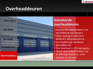 Overheaddeuren Geïsoleerde overheaddeuren Geïsoleerde overheaddeur met  verschillende beslagtypen Hand, ketting of elektrisch  bediend / afstandsbediend In verschillende standaard  paneelkleuren  Ook leverbaar in RVS beslagsets. Ideaal voor industriehallen, op-  en overslag bedrijven, werk-  plaatsen en garages. AV Serie Draaideuren Overheaddeur K2 Serie BGS Serie 