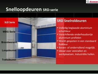 Snelloopdeuren  SRD-serie nello SRD Snelroldeuren Volledig beglaasde aluminium schuifdeur Verschillende onderhoudsvrije  aluminium profielen Wordt gespoten in een standaard  Ralkleur  Boven- of onderrollend mogelijk. Ideaal voor veestallen en  werkplaatsen, Industriële hallen. WBG Serie Loopdeuren Trafodeuren Brandwerend SLD Serie 