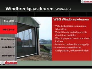 Windbreekgaasdeuren  WBG-serie nello WBG Windbreekdeuren Volledig beglaasde aluminium schuifdeur Verschillende onderhoudsvrije  aluminium profielen Wordt gespoten in een standaard  Ralkleur  Boven- of onderrollend mogelijk. Ideaal voor veestallen en  werkplaatsen, Industriële hallen. WBG Serie Loopdeuren Trafodeuren Brandwerend SLD Serie 