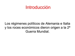 Introducción


Los régimenes políticos de Alemania e Italia
y los roces económicos dieron origen a la 2ª
              Guerra Mundial.
 