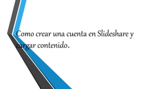 Como crear una cuenta en Slideshare y
cargar contenido.
 