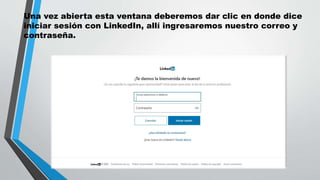 Una vez abierta esta ventana deberemos dar clic en donde dice
iniciar sesión con LinkedIn, allí ingresaremos nuestro correo y
contraseña.