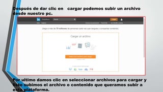 Después de dar clic en cargar podemos subir un archivo
desde nuestro pc.
Por ultimo damos clic en seleccionar archivos para cargar y
listo subimos el archivo o contenido que queramos subir a
esta plataforma.