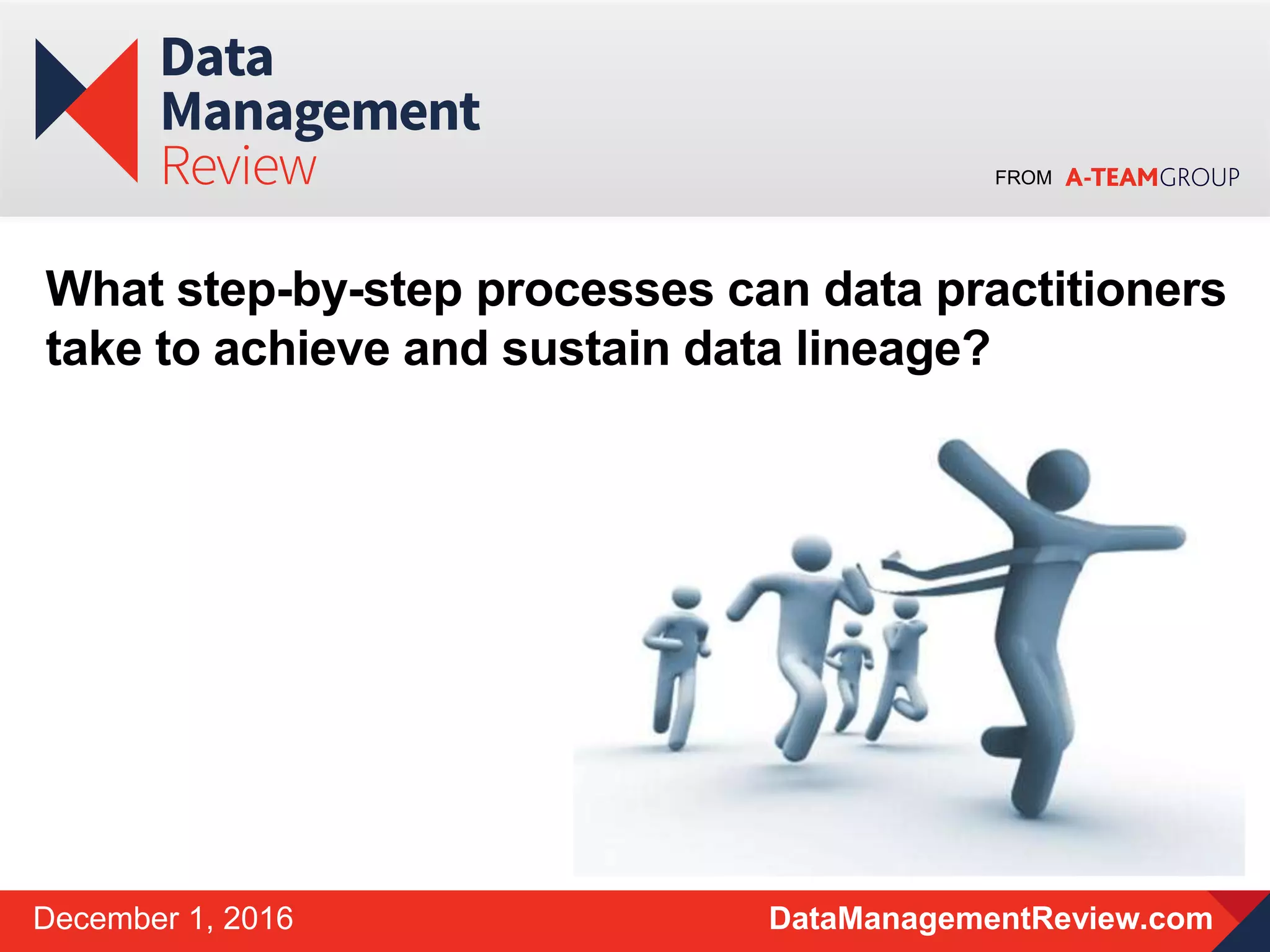 FROM
DataManagementReview.comDecember 1, 2016
What step-by-step processes can data practitioners
take to achieve and sustain data lineage?
 