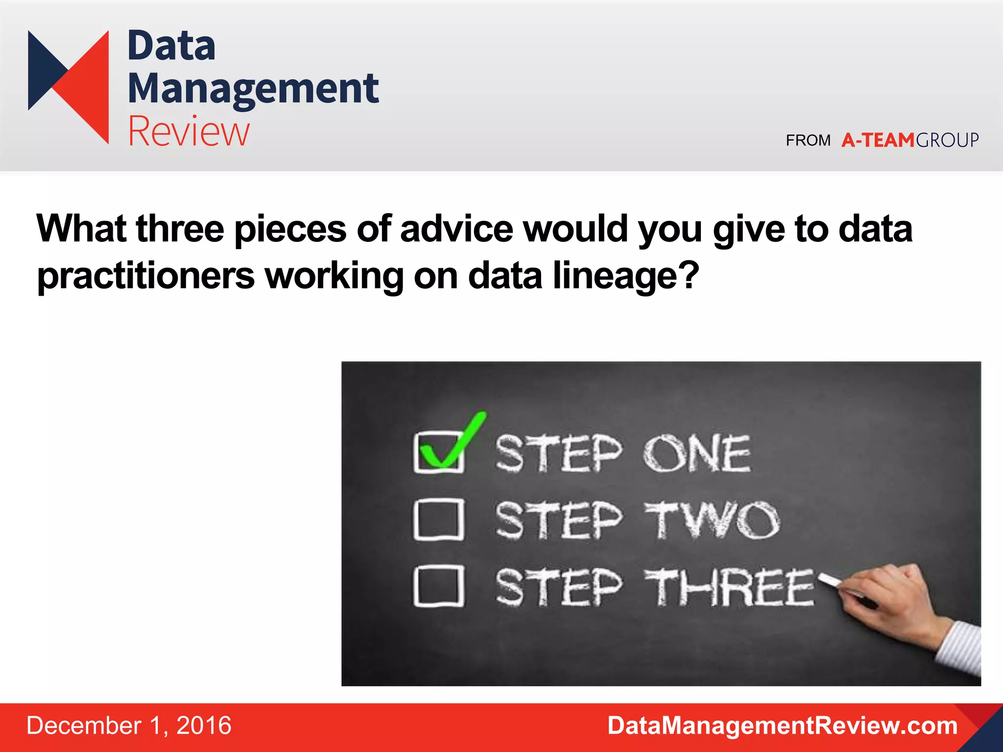 FROM
DataManagementReview.comDecember 1, 2016
What three pieces of advice would you give to data
practitioners working on data lineage?
 