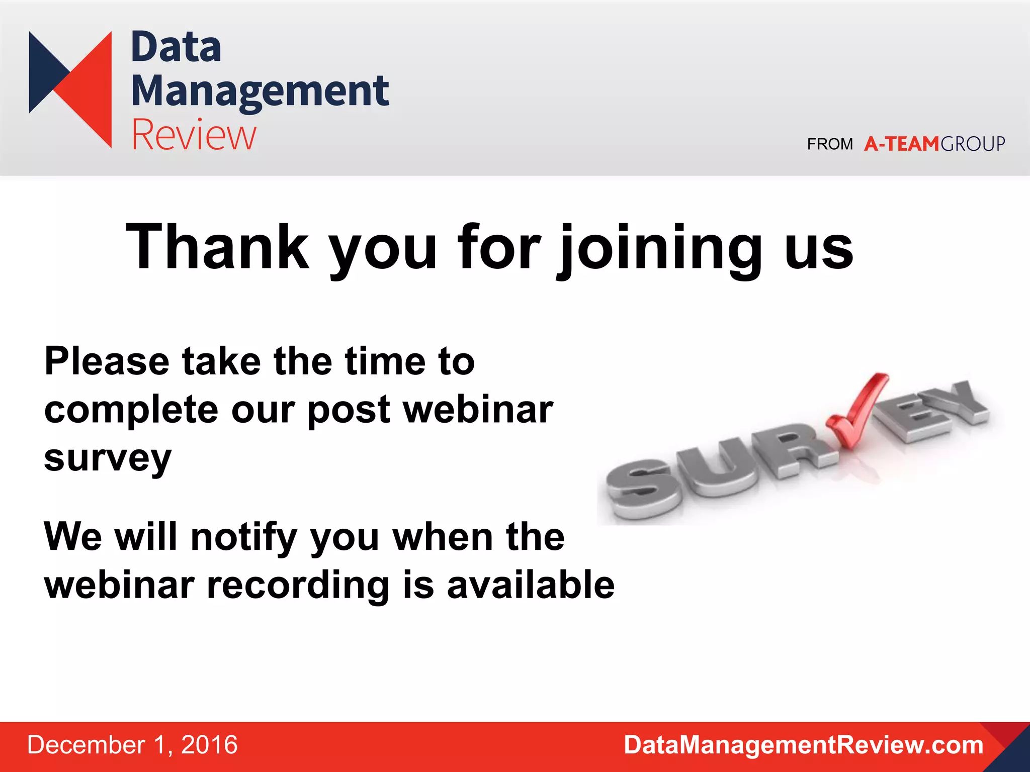 FROM
DataManagementReview.comDecember 1, 2016
Please take the time to
complete our post webinar
survey
We will notify you when the
webinar recording is available
Thank you for joining us
 
