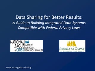 Data Sharing for Better Results: 
A Guide to Building Integrated Data Systems 
Compatible with Federal Privacy Laws 
www.nlc.org/data-sharing 
 