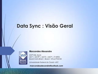 Data Sync : Visão Geral



     Marcondes Alexandre
     MVP SQL Azure
     MCT | MCITP | MCTS | MCP | IT HERO
     Board Ineta Brasil | Board Virtual PASS Br

     Universidade Federal do Ceará –UFC

     marcondesalexandre@outlook.com
 