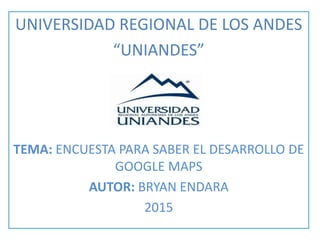 UNIVERSIDAD REGIONAL DE LOS ANDES
“UNIANDES”
TEMA: ENCUESTA PARA SABER EL DESARROLLO DE
GOOGLE MAPS
AUTOR: BRYAN ENDARA
2015
 