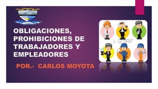 OBLIGACIONES,
PROHIBICIONES DE
TRABAJADORES Y
EMPLEADORES
POR.- CARLOS MOYOTA
 