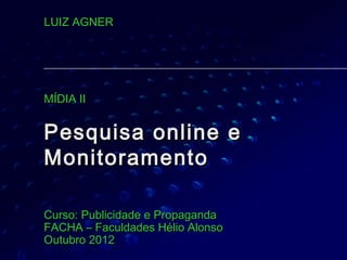 LUIZ AGNER




MÍDIA II


Pesquisa online e
Monitoramento

Curso: Publicidade e Propaganda
FACHA – Faculdades Hélio Alonso
Outubro 2012
 