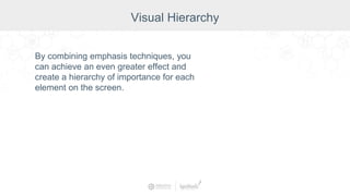 By combining emphasis techniques, you
can achieve an even greater effect and
create a hierarchy of importance for each
element on the screen.
Visual Hierarchy
 